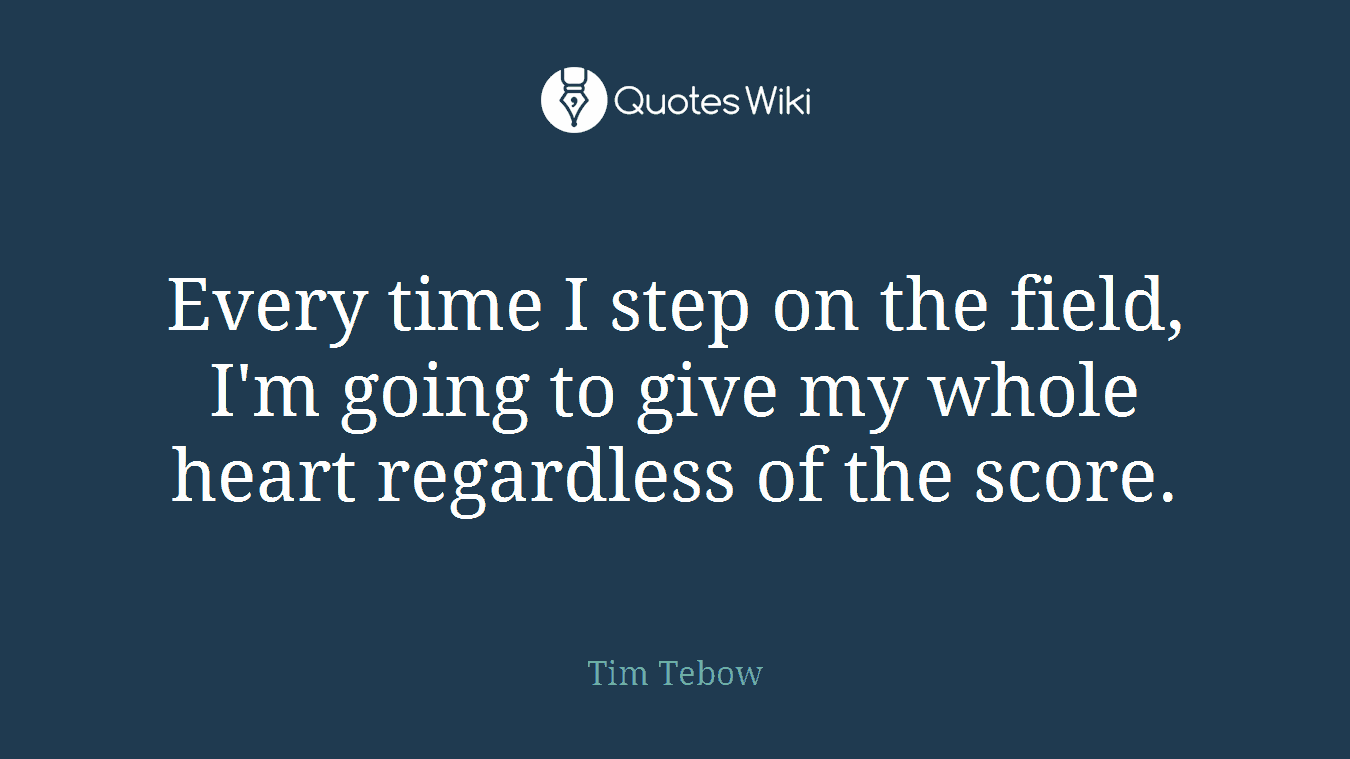 Every time I step on the field, I'm going to give my whole heart regardless of the score.