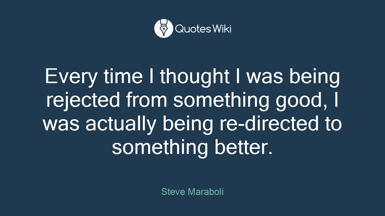 Every time I thought I was being rejected from something good, I was actually being re-directed to something better.