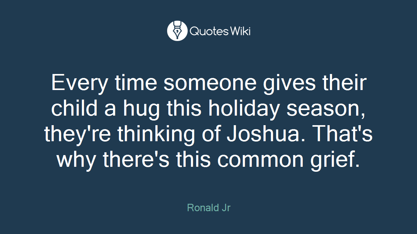 Every time someone gives their child a hug this holiday season, they're thinking of Joshua. That's why there's this common grief.