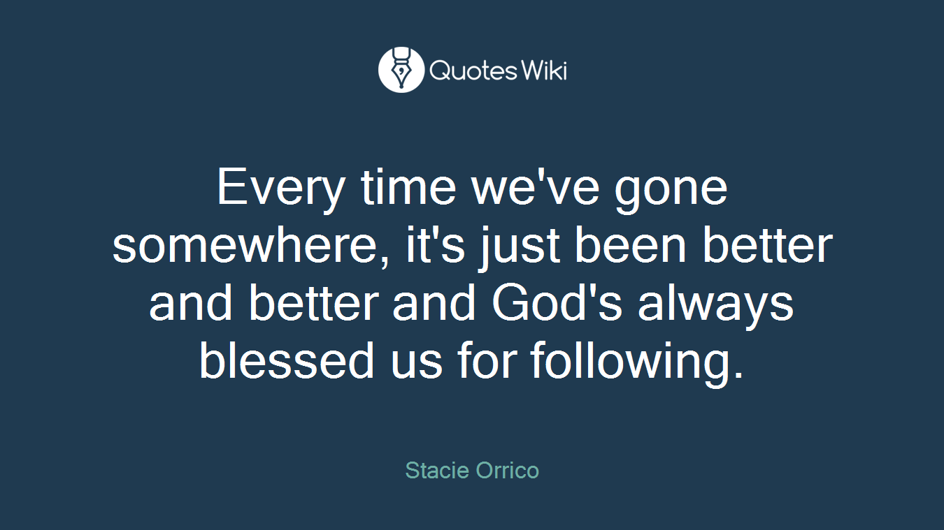 Every time we've gone somewhere, it's just been better and better and God's always blessed us for following.
