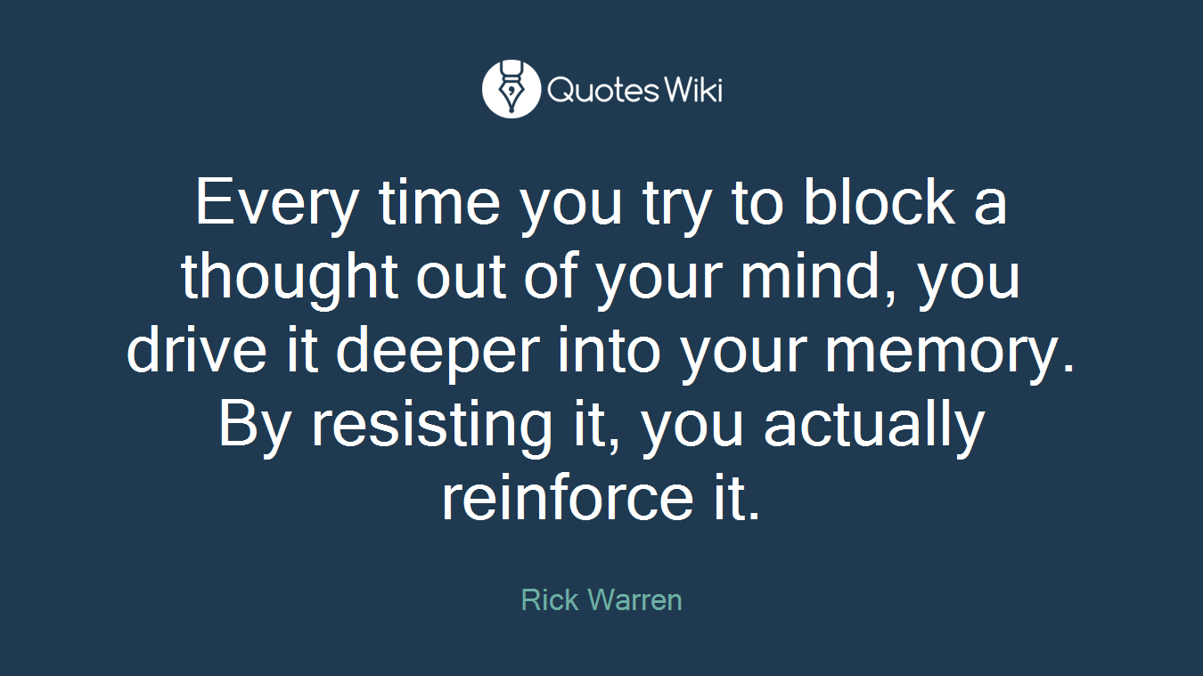Every time you try to block a thought out of your mind, you drive it deeper into your memory. By resisting it, you actually reinforce it.