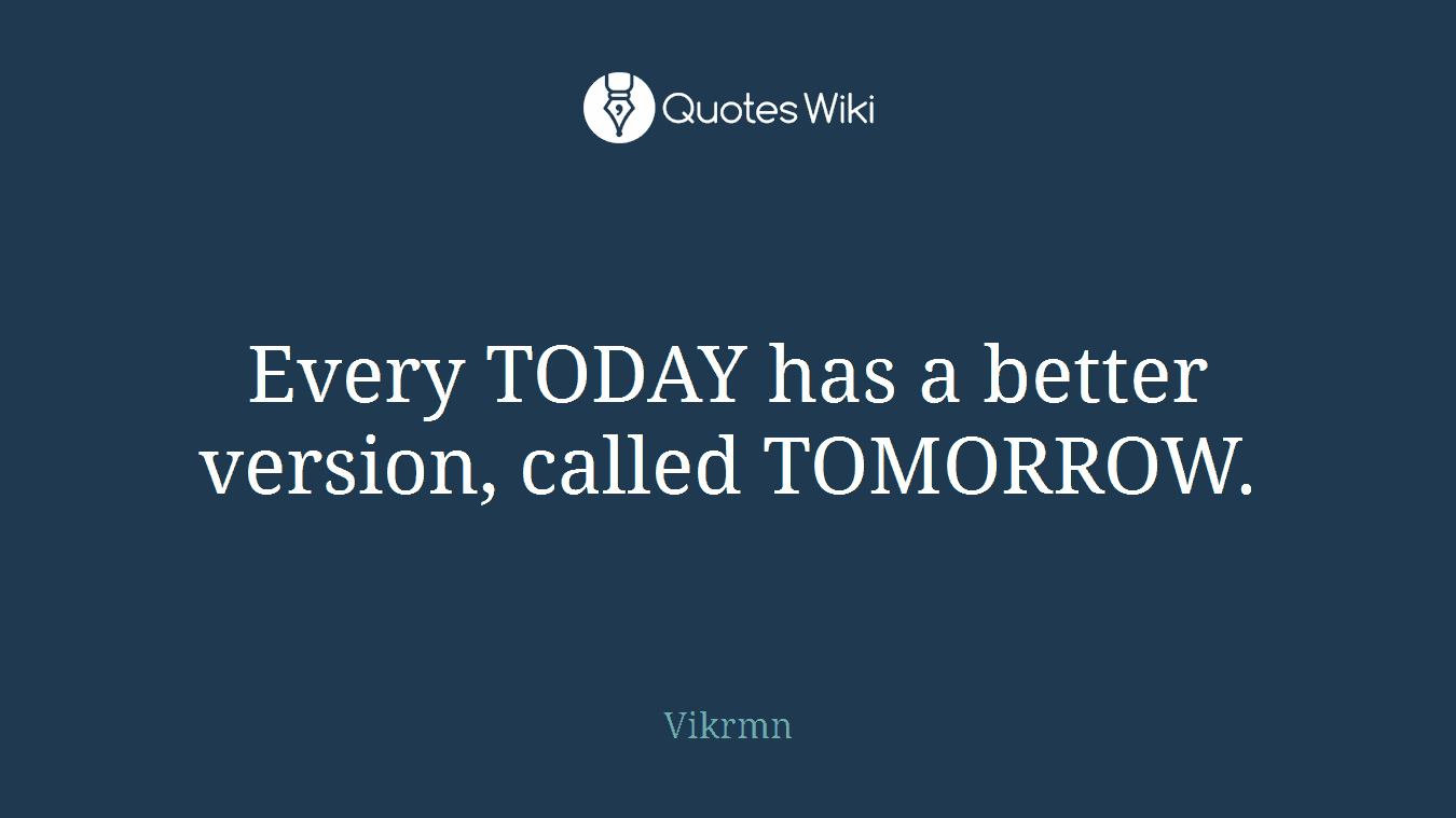 Every TODAY has a better version, called TOMORROW.