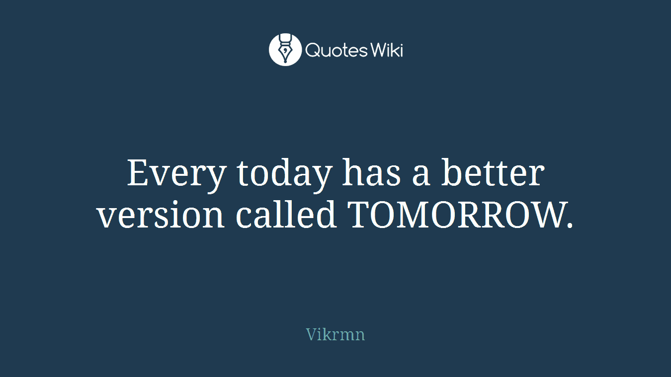 Every today has a better version called TOMORROW.