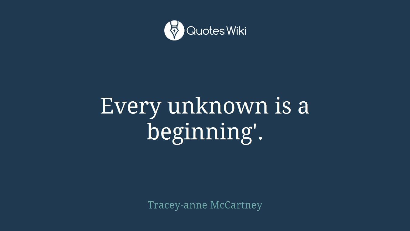 Every unknown is a beginning'.