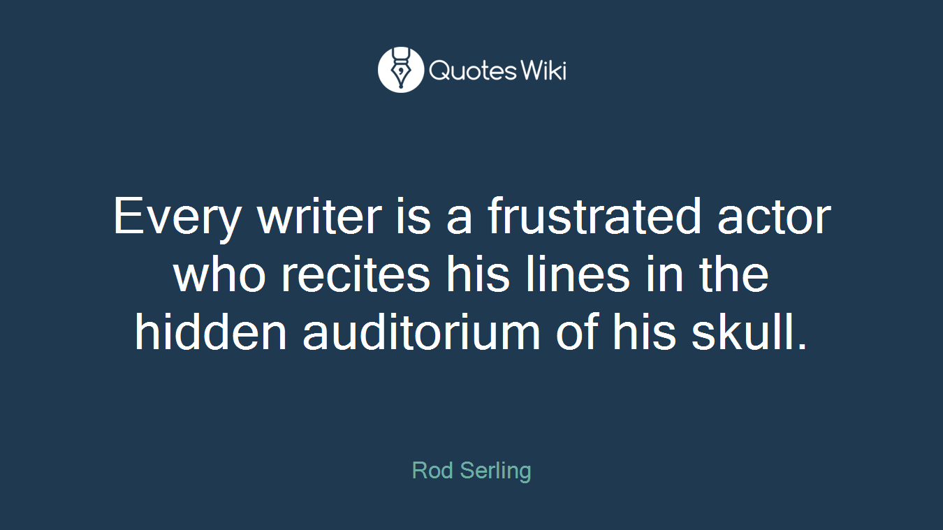 Every writer is a frustrated actor who recites his lines in the hidden auditorium of his skull.