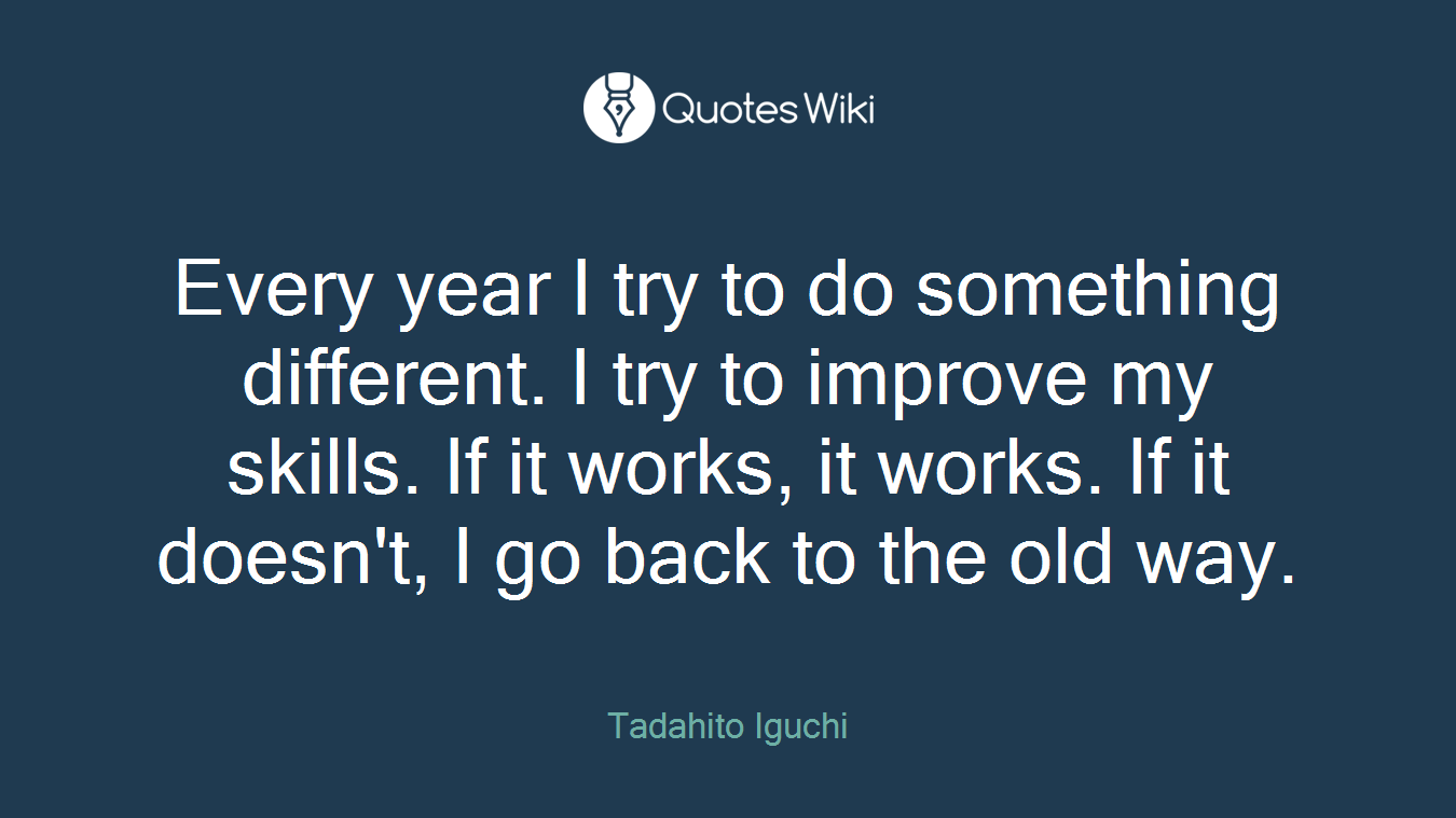 Every year I try to do something different. I try to improve my skills. If it works, it works. If it doesn't, I go back to the old way.