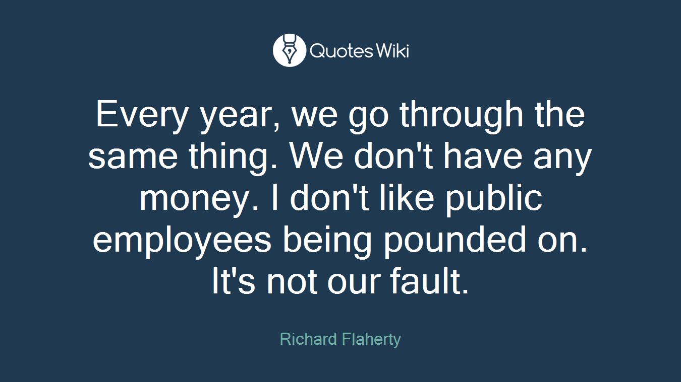 Every year, we go through the same thing. We don't have any money. I don't like public employees being pounded on. It's not our fault.
