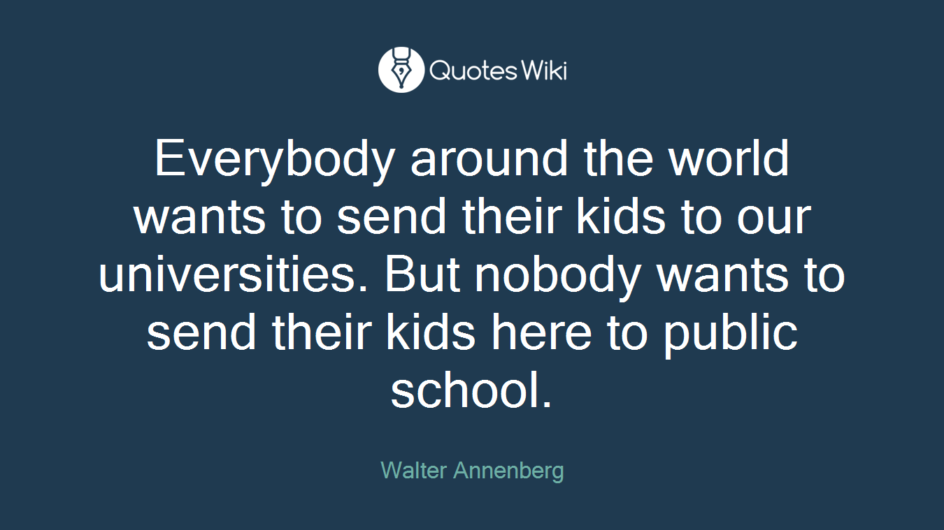 Everybody around the world wants to send their kids to our universities. But nobody wants to send their kids here to public school.