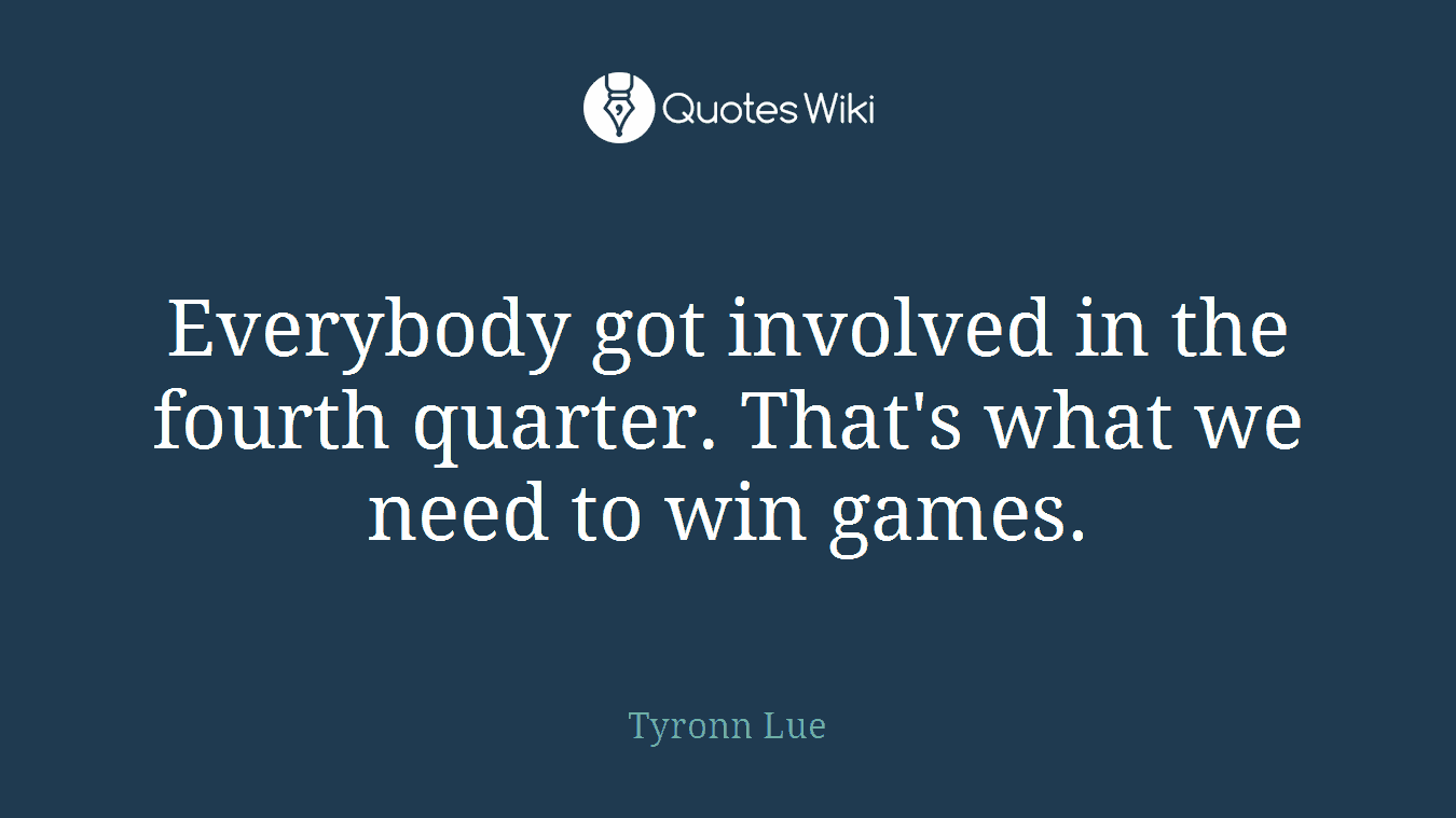 Everybody got involved in the fourth quarter. That's what we need to win games.