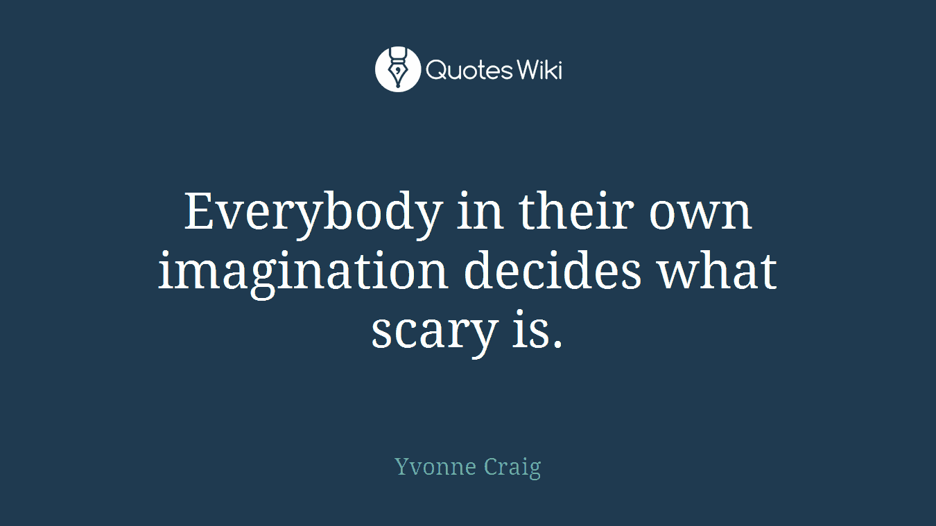 Everybody in their own imagination decides what scary is.