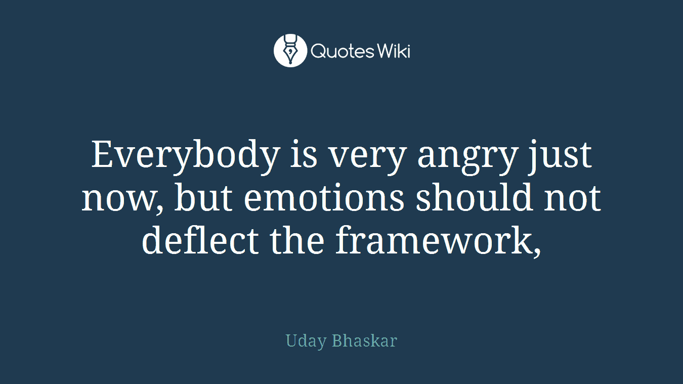 Everybody is very angry just now, but emotions should not deflect the framework,