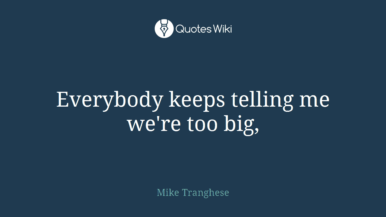 Everybody keeps telling me we're too big,