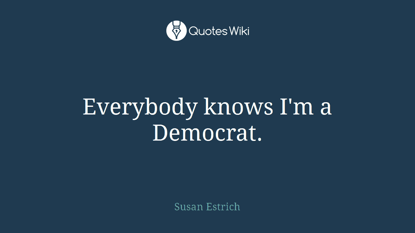 Everybody knows I'm a Democrat.