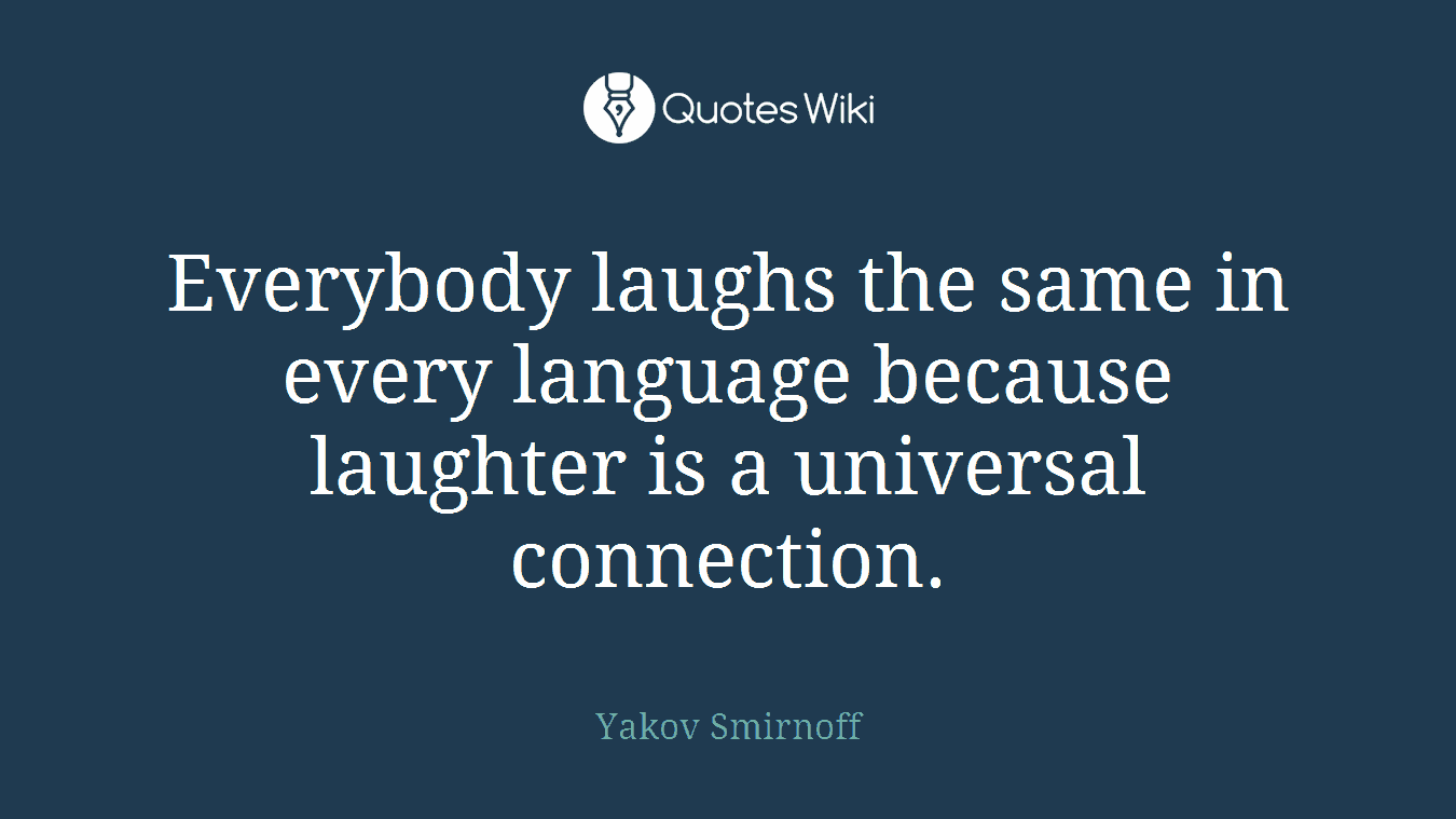 Everybody laughs the same in every language because laughter is a universal connection.