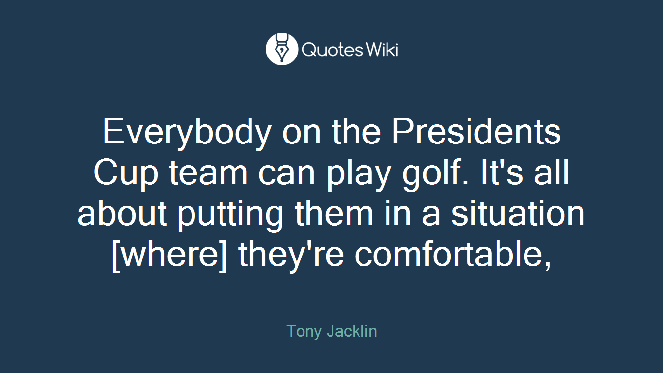 Everybody on the Presidents Cup team can play golf. It's all about putting them in a situation [where] they're comfortable,
