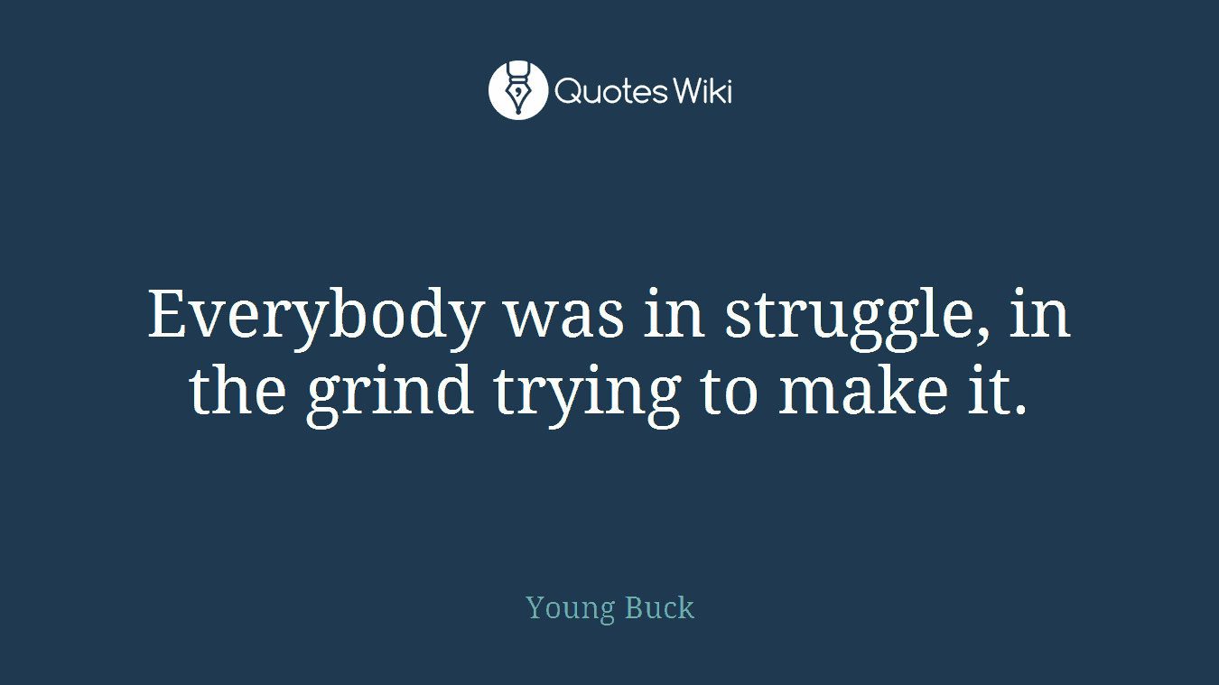 Everybody was in struggle, in the grind trying to make it.