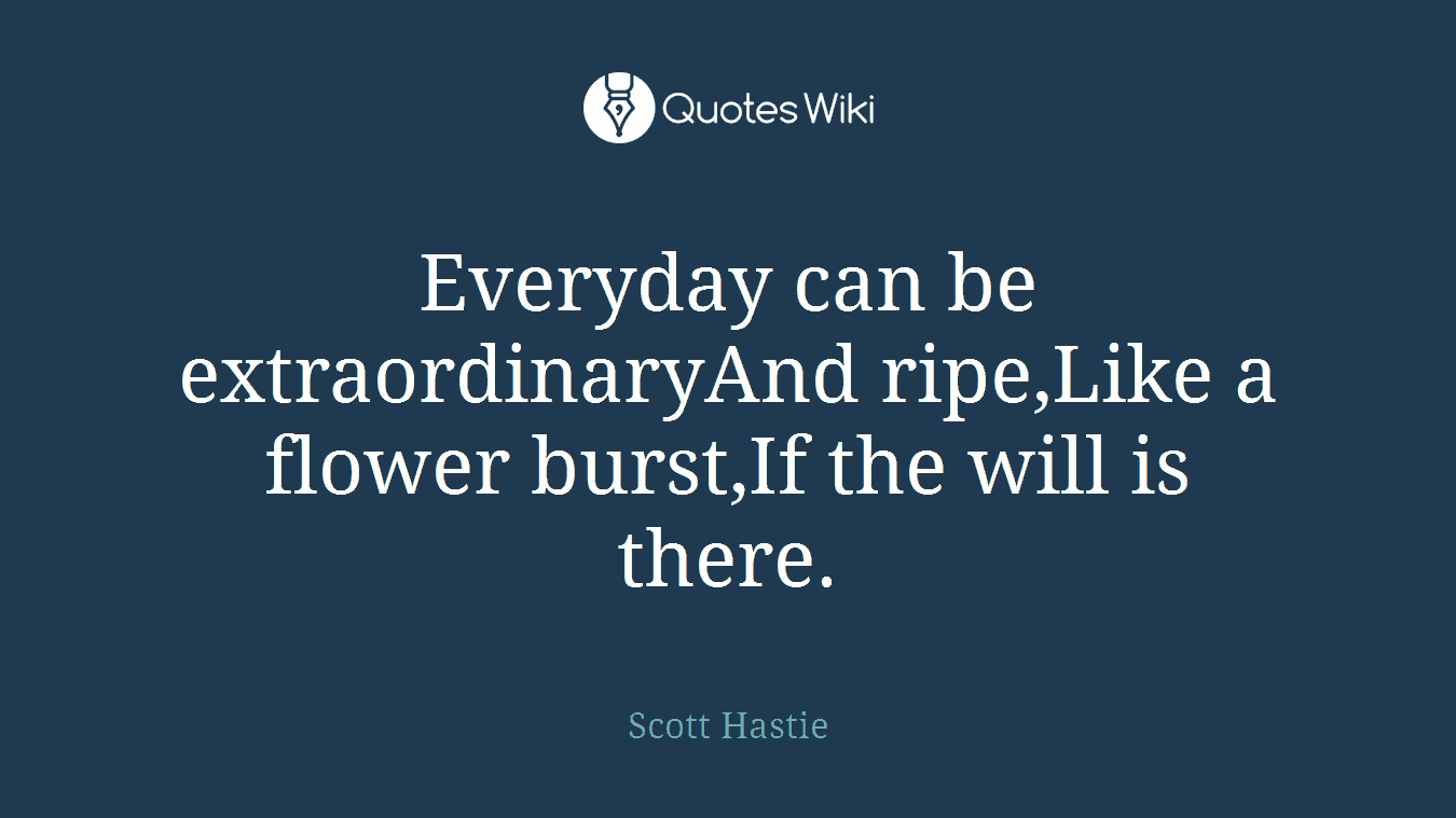 Everyday can be extraordinaryAnd ripe,Like a flower burst,If the will is there.