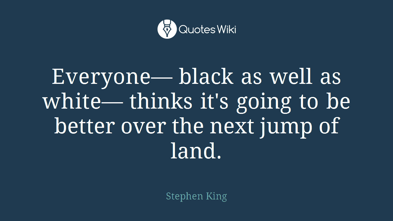 Everyone— black as well as white— thinks it's going to be better over the next jump of land.