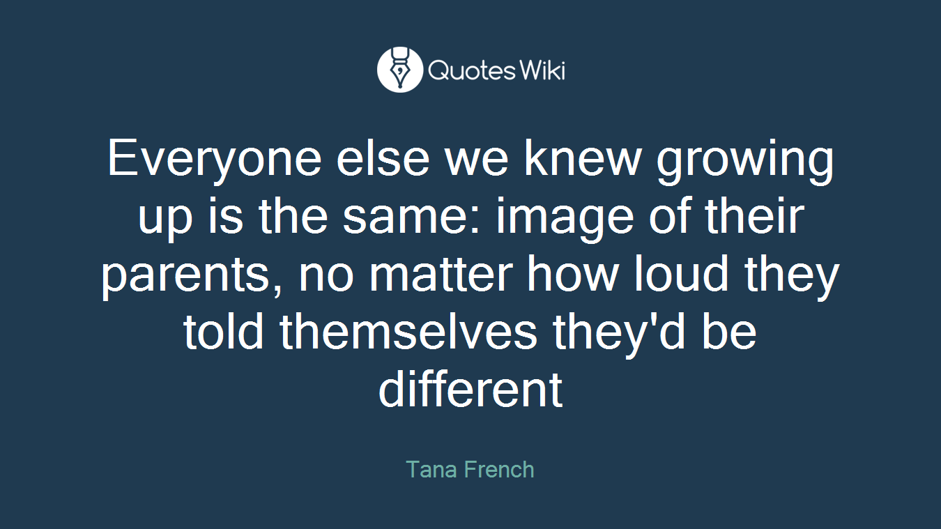 Everyone else we knew growing up is the same: image of their parents, no matter how loud they told themselves they'd be different