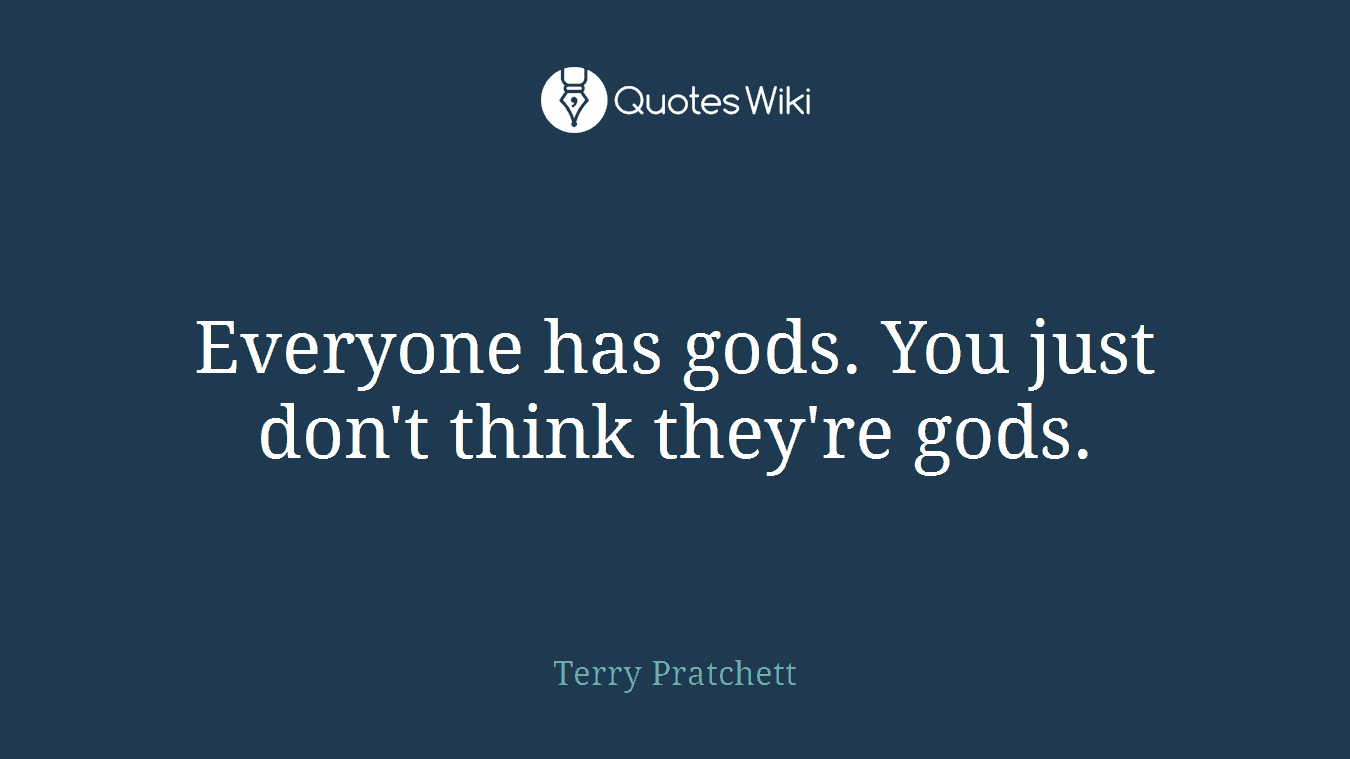 Everyone has gods. You just don't think they're gods.