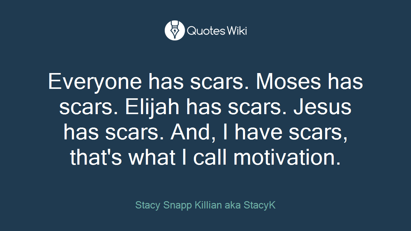 Everyone has scars. Moses has scars. Elijah has scars. Jesus has scars. And, I have scars, that's what I call motivation.
