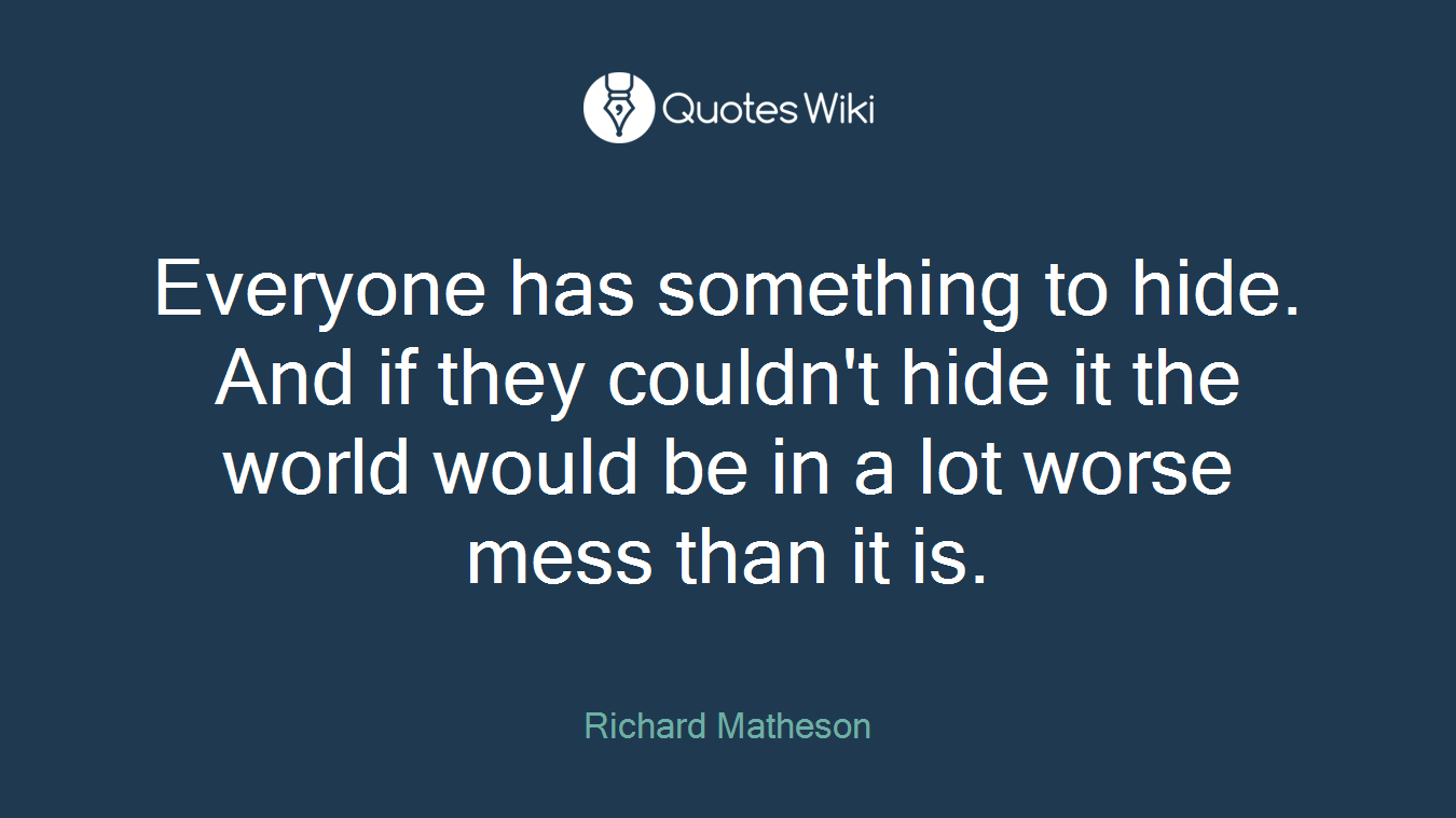 Everyone has something to hide. And if they couldn't hide it the world would be in a lot worse mess than it is.
