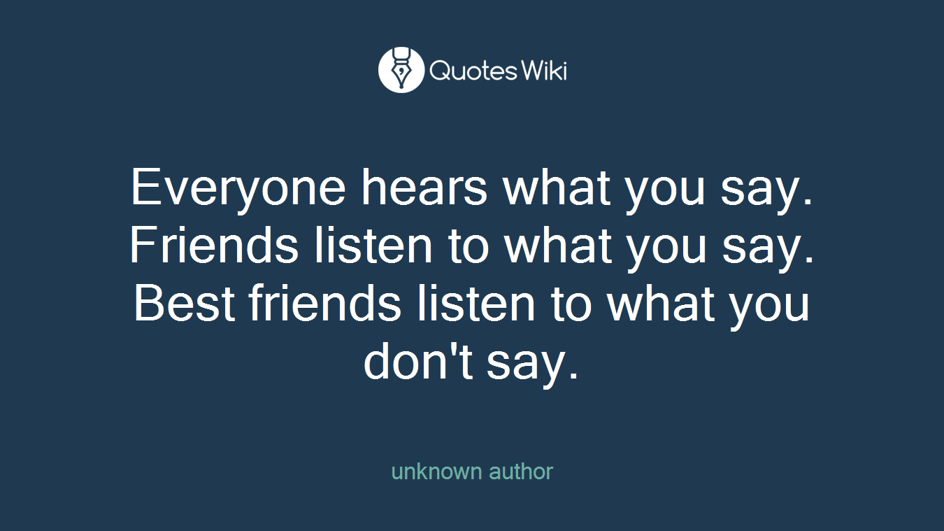 Everyone hears what you say. Friends listen to what you say. Best friends listen to what you don't say.