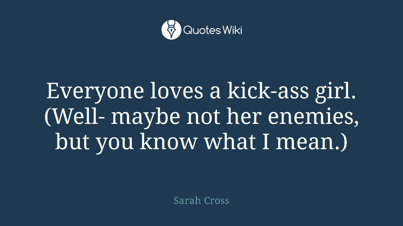 Everyone loves a kick-ass girl. (Well- maybe not her enemies, but you know what I mean.)