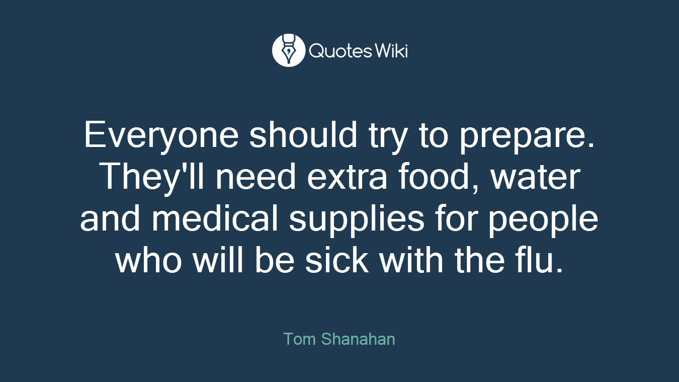 Everyone should try to prepare. They'll need extra food, water and medical supplies for people who will be sick with the flu.