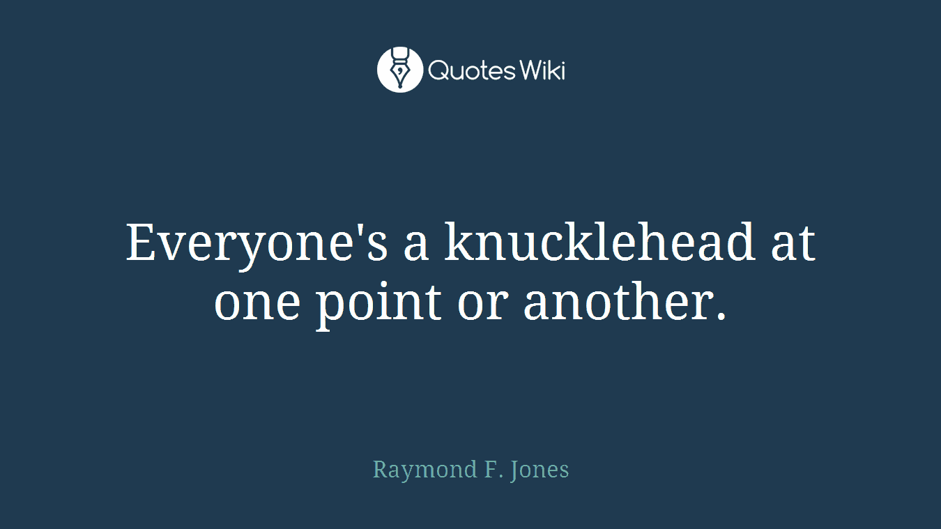 Everyone's a knucklehead at one point or another.
