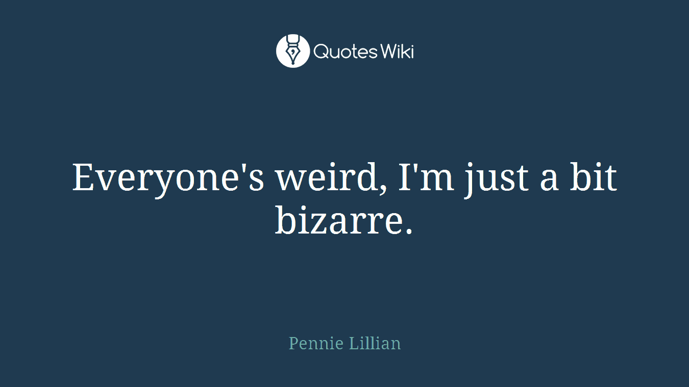 Everyone's weird, I'm just a bit bizarre.
