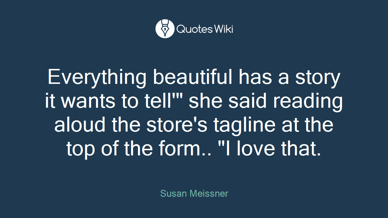 Everything beautiful has a story it wants to tell'" she said reading aloud the store's tagline at the top of the form.. "I love that.