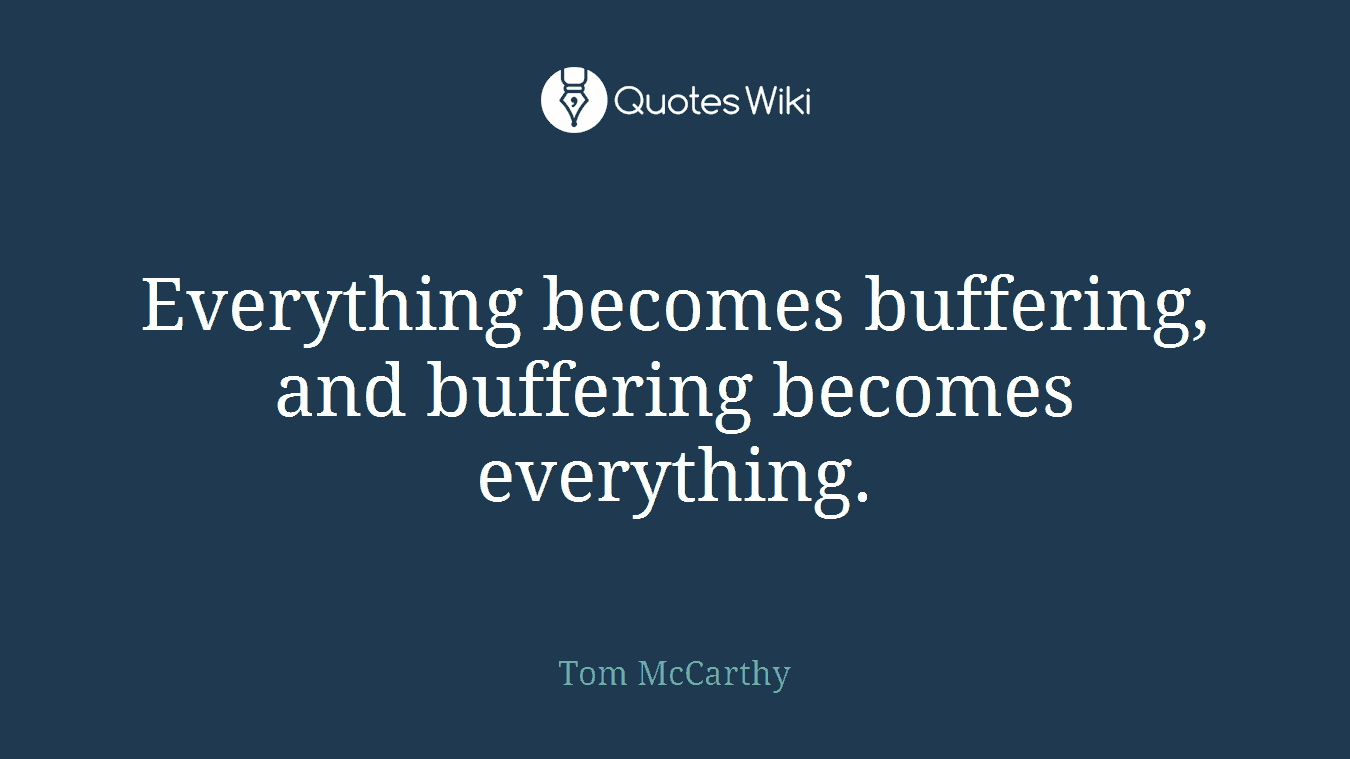 Everything becomes buffering, and buffering becomes everything.