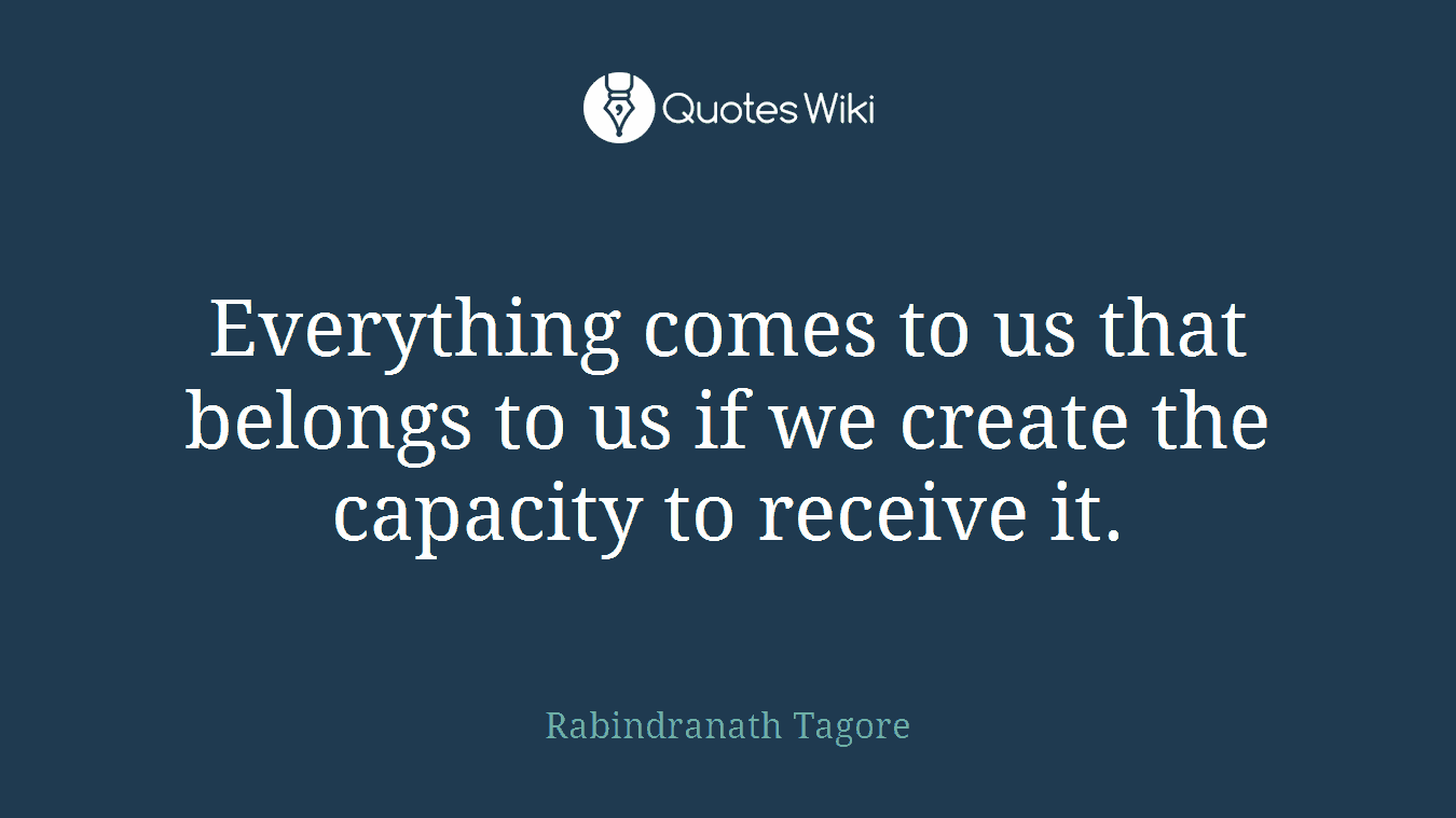Everything comes to us that belongs to us if we create the capacity to receive it.