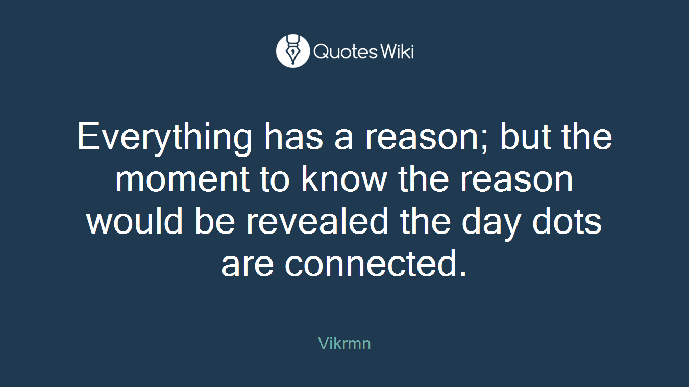 Everything has a reason; but the moment to know the reason would be revealed the day dots are connected.