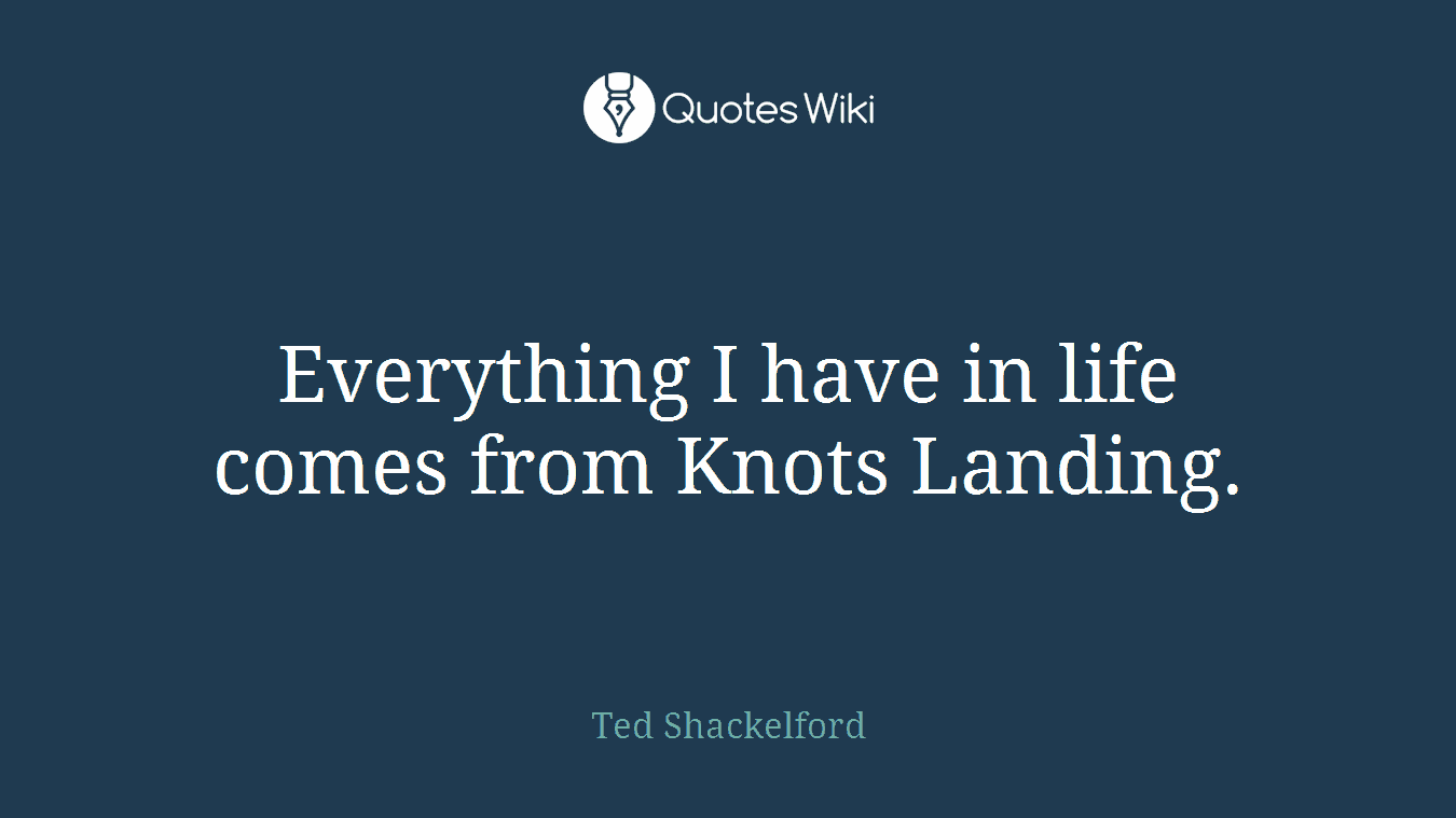 Everything I have in life comes from Knots Landing.