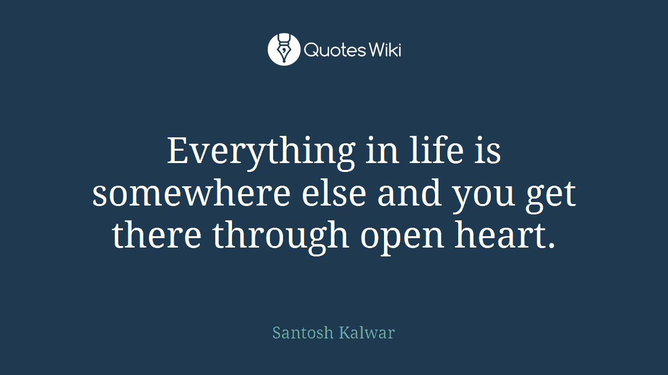 Everything in life is somewhere else and you get there through open heart.