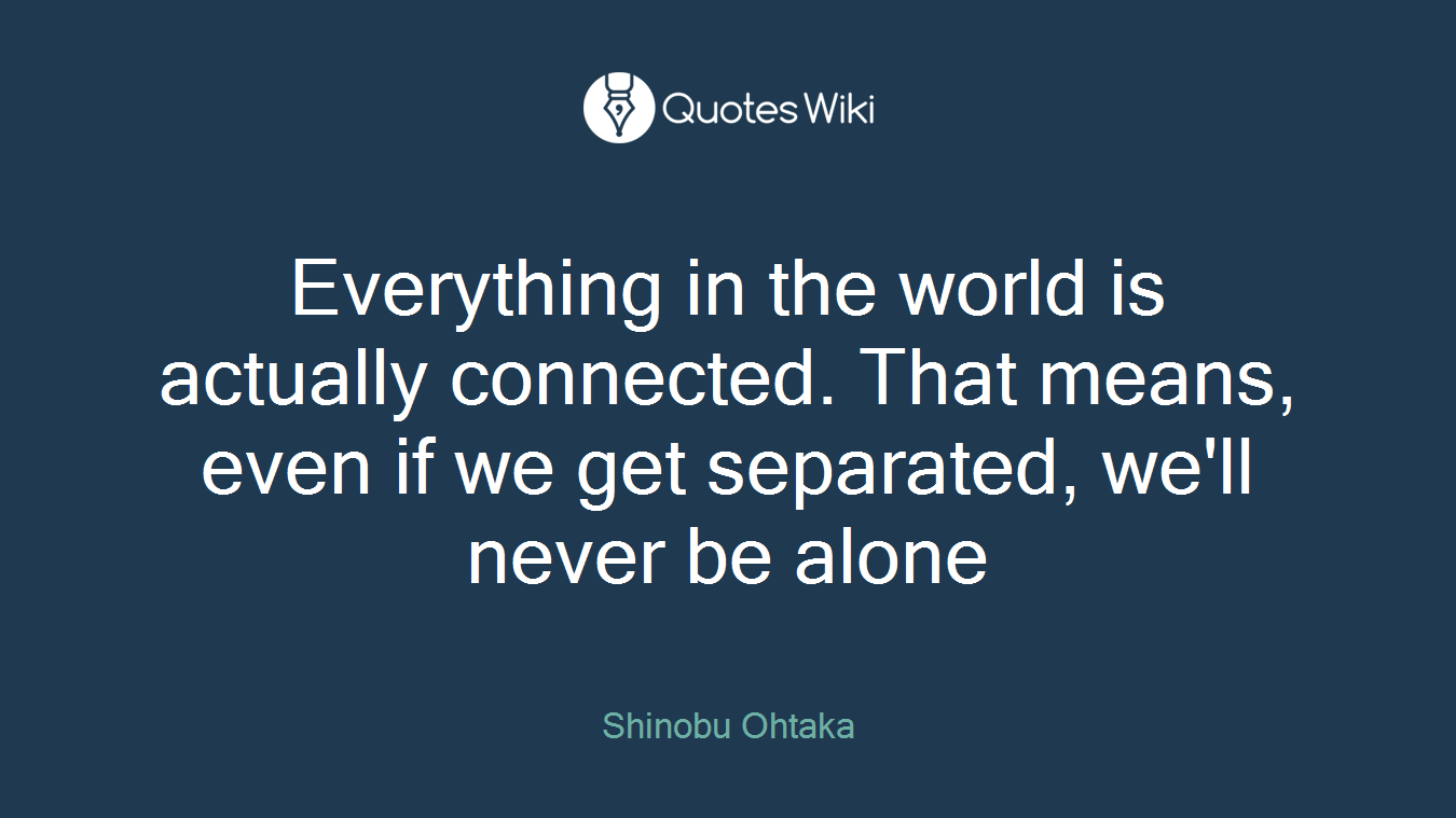 Everything in the world is actually connected. That means, even if we get separated, we'll never be alone