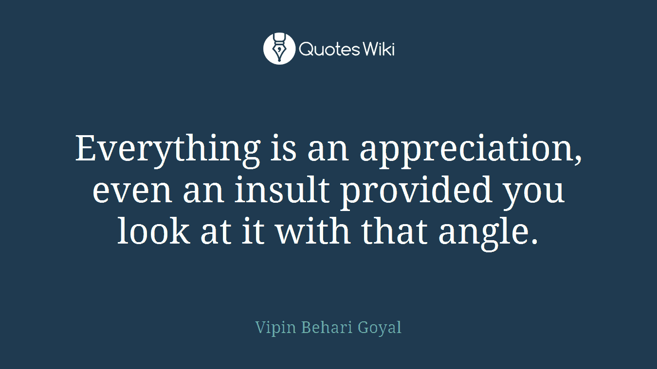 Everything is an appreciation, even an insult provided you look at it with that angle.