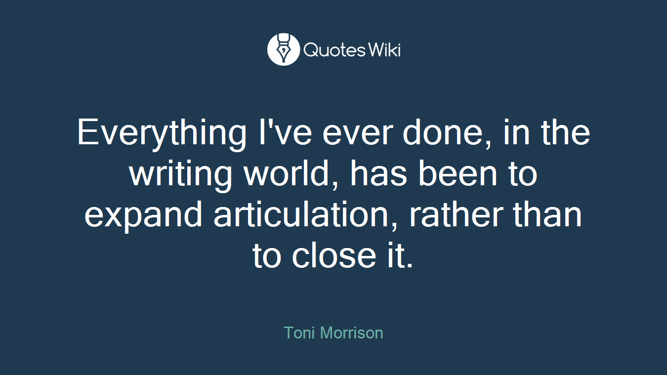 Everything I've ever done, in the writing world, has been to expand articulation, rather than to close it.