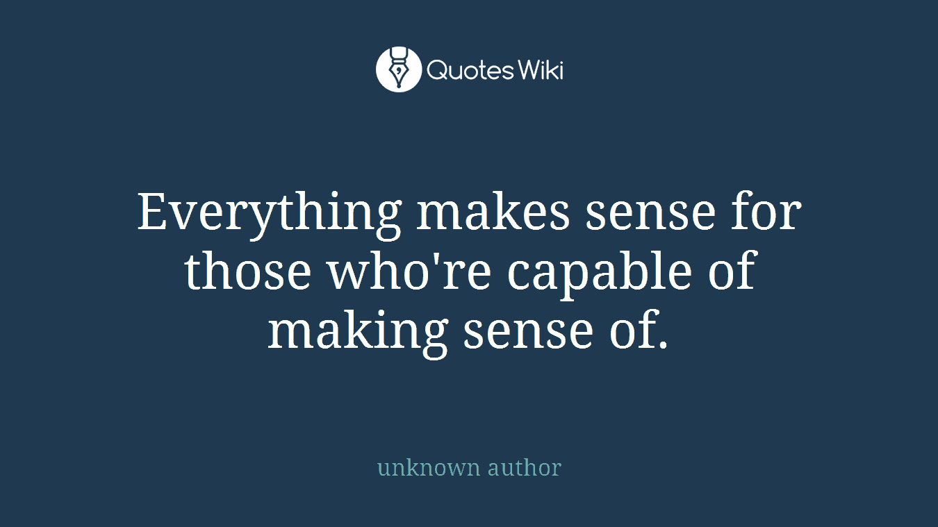 Everything makes sense for those who're capable of making sense of.