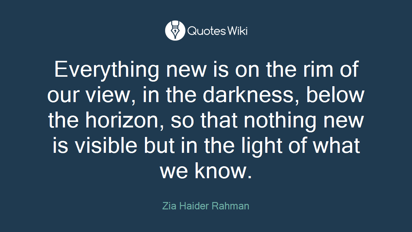 Everything new is on the rim of our view, in the darkness, below the horizon, so that nothing new is visible but in the light of what we know.