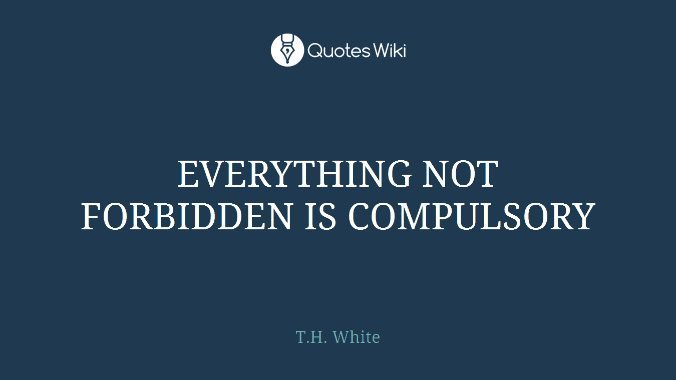 EVERYTHING NOT FORBIDDEN IS COMPULSORY