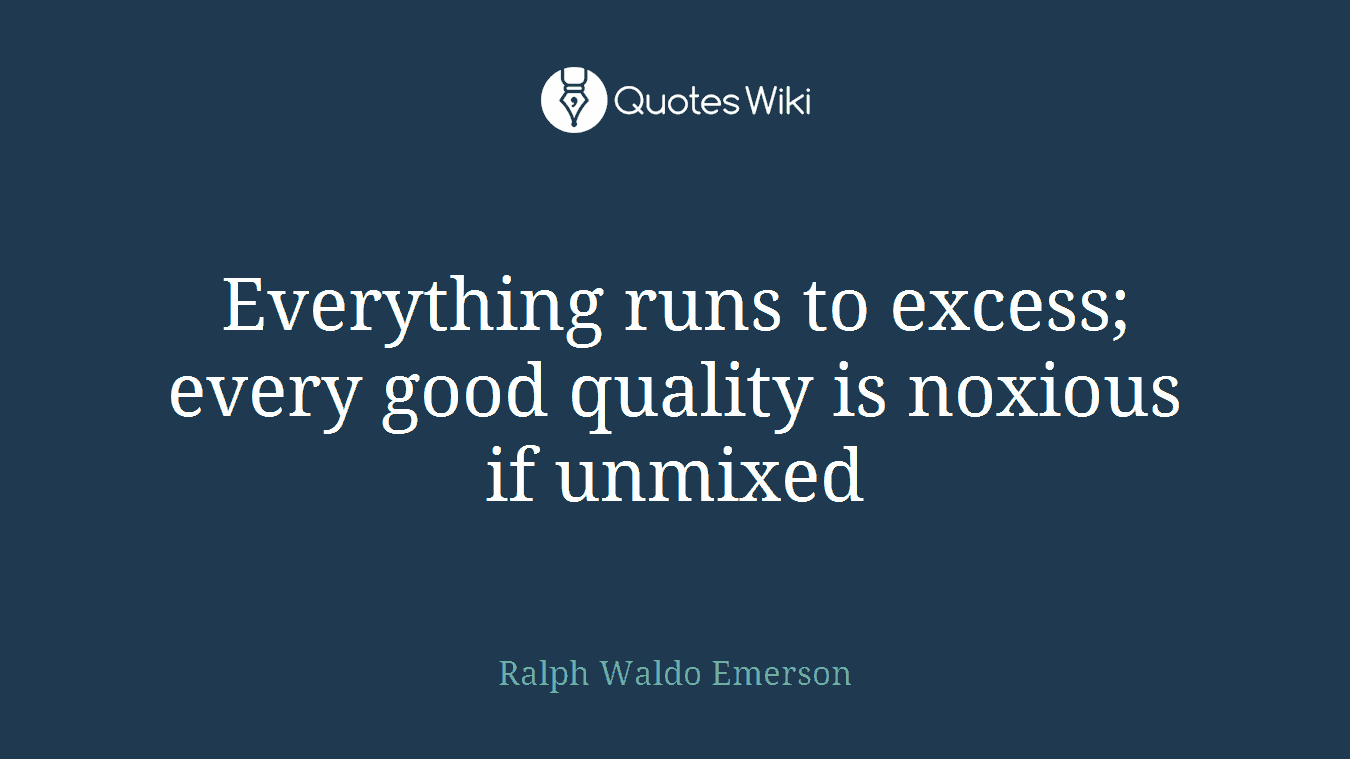Everything runs to excess; every good quality is noxious if unmixed