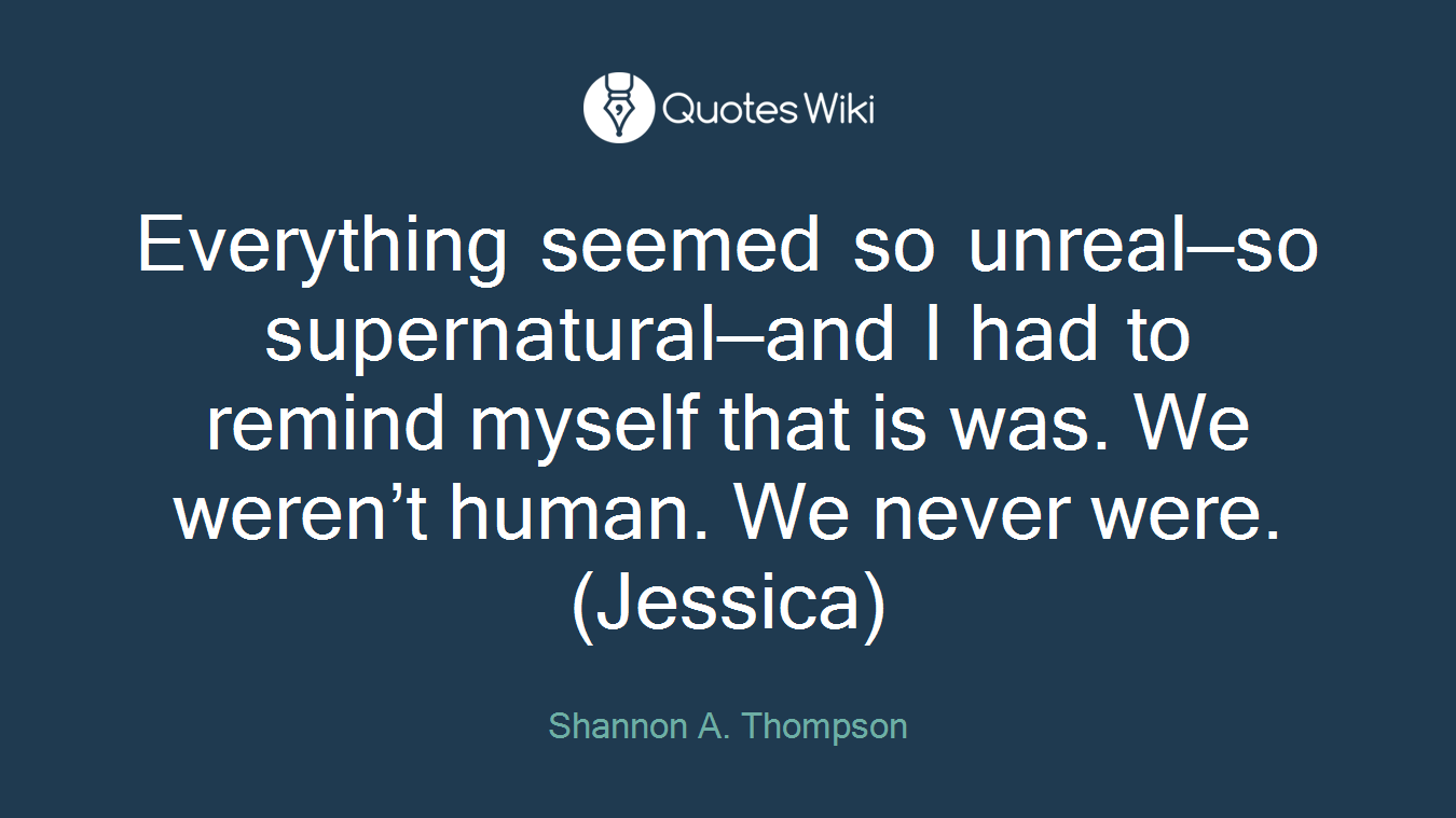 Everything seemed so unreal—so supernatural—and I had to remind myself that is was. We weren’t human. We never were. (Jessica)