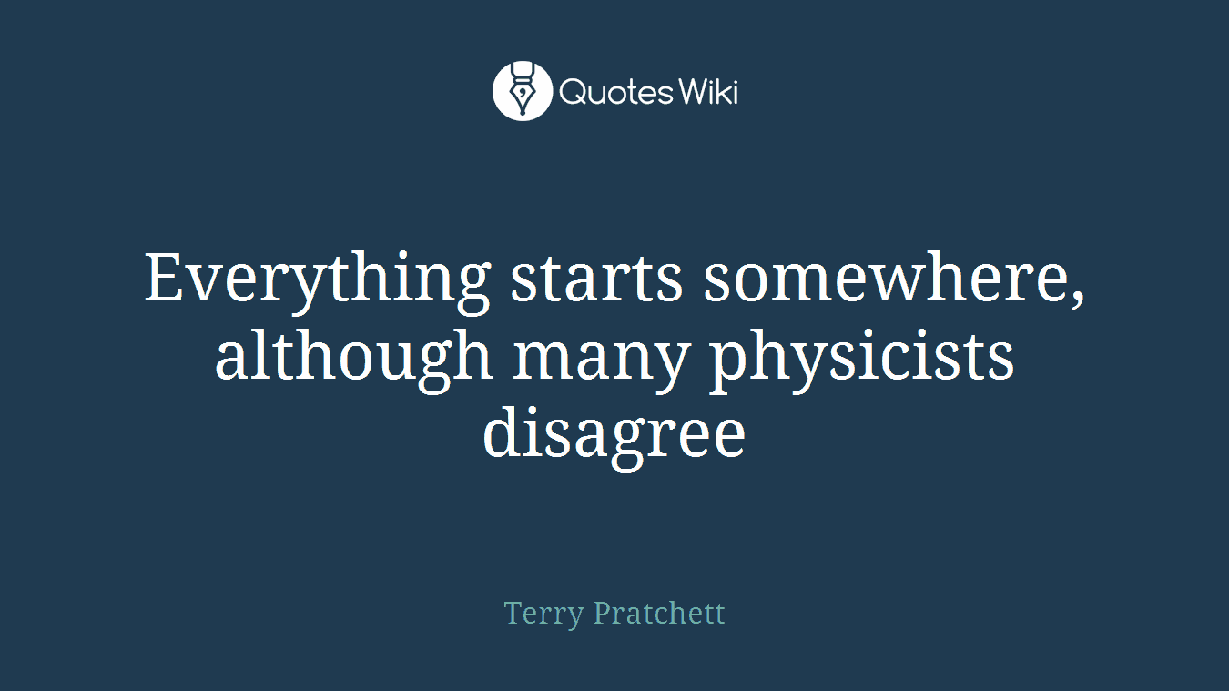 Everything starts somewhere, although many physicists disagree