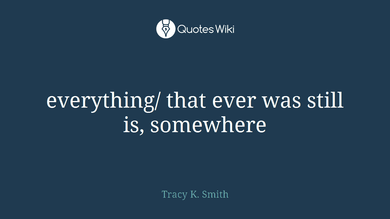 everything/ that ever was still is, somewhere