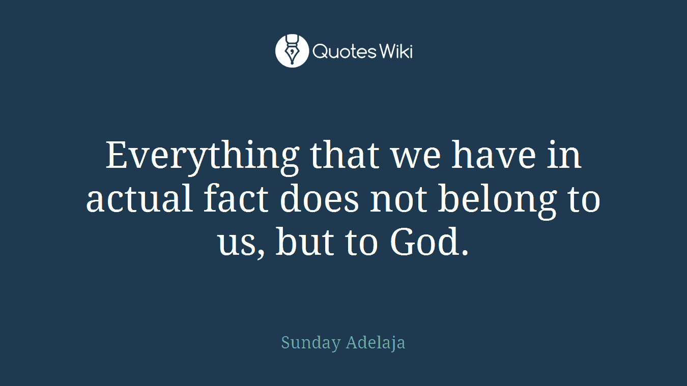 Everything that we have in actual fact does not belong to us, but to God.