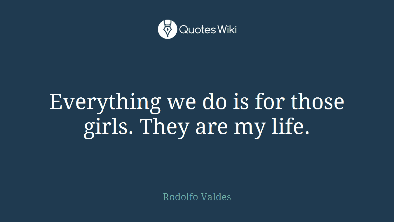 Everything we do is for those girls. They are my life.