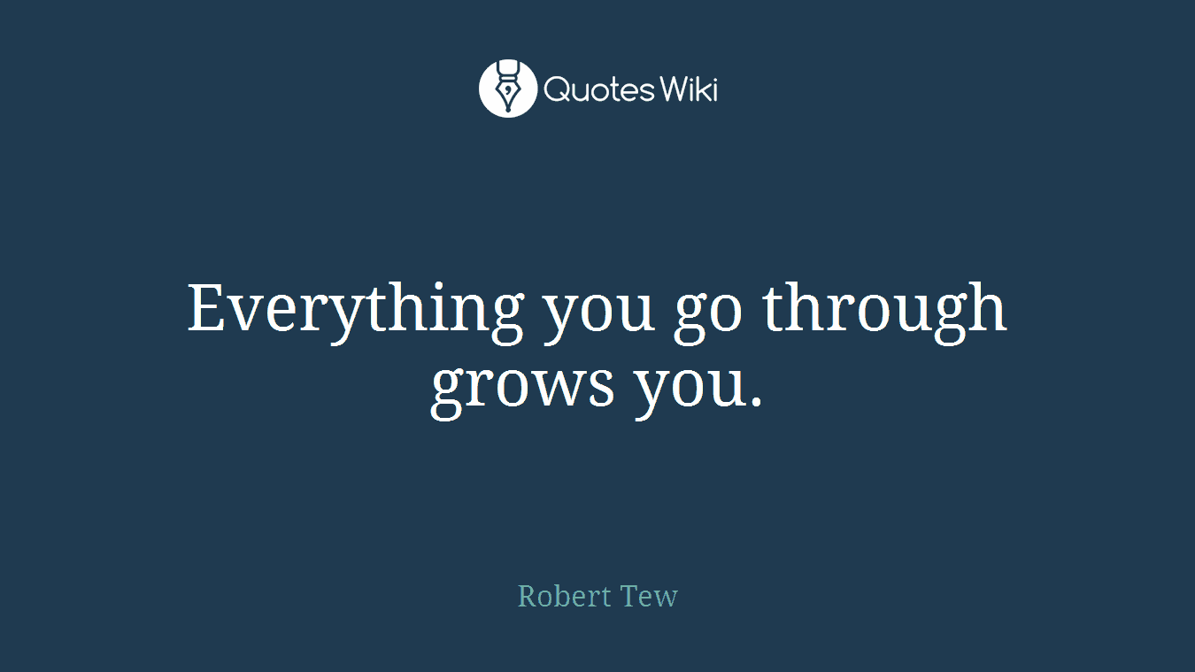 Everything you go through grows you.